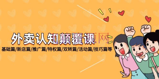 【网赚项目】外卖 认知推翻课：根底篇/新店篇/推行篇/特权篇/双转篇/活动篇/技巧篇等 - 网赚项目 - 外卖运营, 网赚项目-飞猪资源网