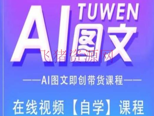 【AI变现】图文AI带货全流程操作，AI图文即创带货课程 - 网赚项目 - AI变现, 图文带货-飞猪资源网