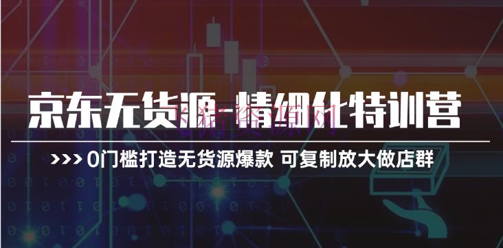 【网赚项目】京东无货源-精细化特训营，0门槛打造无货源爆款 可仿制放大做店群 - 网赚项目 飞猪资源网-飞猪资源网