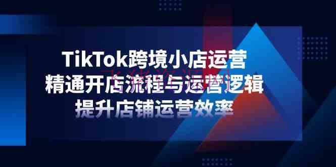 【跨境电商】TikTok跨境小店运营，通晓开店流程与运营逻辑，提高店肆运营功率 - 跨境电商 - tiktok-飞猪资源网