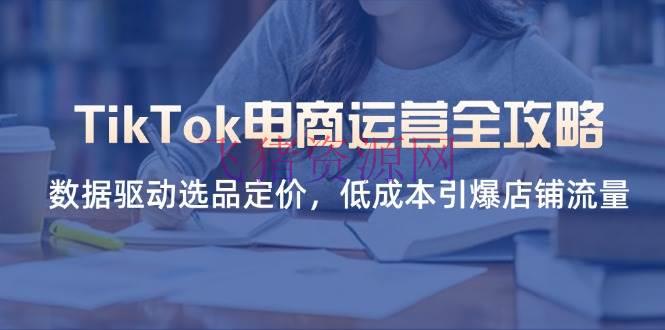 【跨境电商】TikTok电商运营全攻略，数据驱动选品定价，低成本引爆店肆流量 - 跨境电商 - tiktok, TikTok电商运营-飞猪资源网
