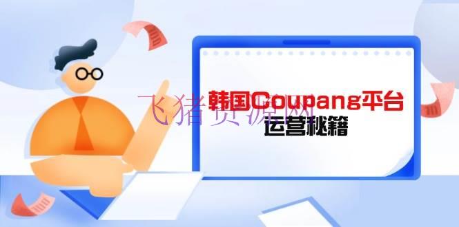 【跨境电商】韩国Coupang渠道运营秘籍，酷胖卖家必修课，助力卖家提高渠道竞争力 - 跨境电商 - 韩国Coupang-飞猪资源网