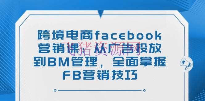 跨境电商facebook营销课：从广告投放到BM办理，全面把握FB营销技巧 - 跨境电商 - facebook营销-飞猪资源网