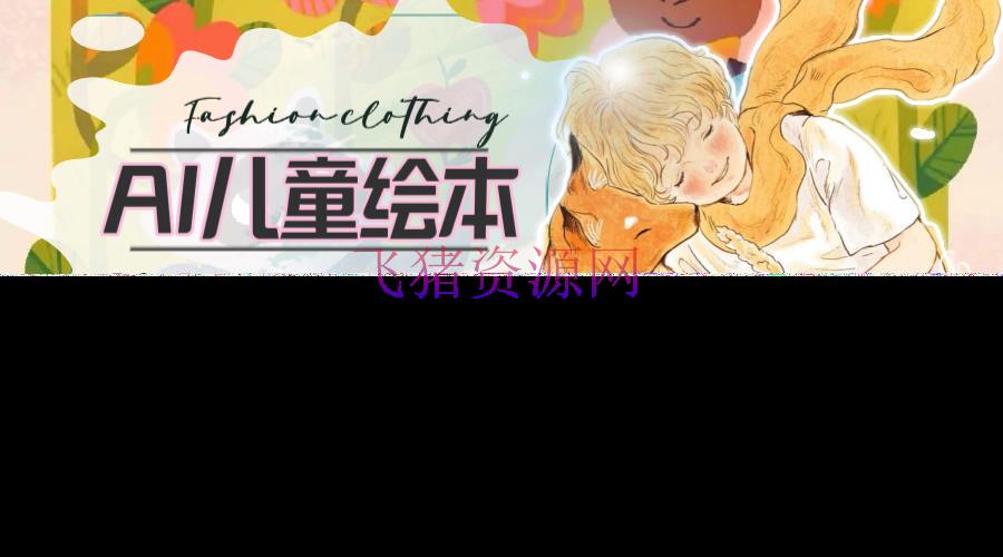【网赚项目】超冷门蓝海赛道，用AI做儿童绘本，抢占宝妈儿童商场，月入2w+(教程+资料) - 网赚项目 - AI变现, 儿童绘本, 网赚项目-飞猪资源网