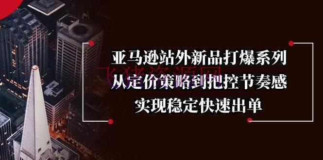 【跨境电商】亚马逊站外新品打爆系列，从定价战略到把控节奏感，完成安稳快速出单 - 跨境电商 飞猪资源网-飞猪资源网