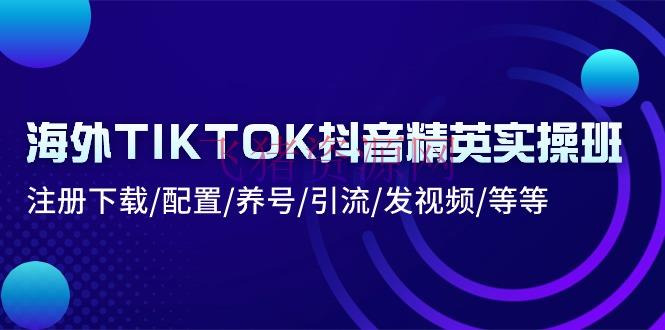 【短视频运营】海外TIKTOK抖音精英实操班：注册下载/装备/养号/引流/发视频/等等 - 网赚项目 - tiktok, 短视频运营-飞猪资源网