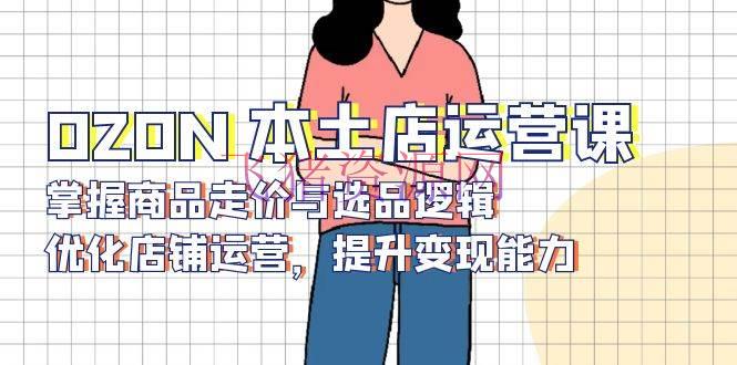 【跨境电商】OZON 本乡店运营课，把握产品走价与选品逻辑，优化店肆运营，提高变现才能 - 跨境电商 - ozon运营-飞猪资源网