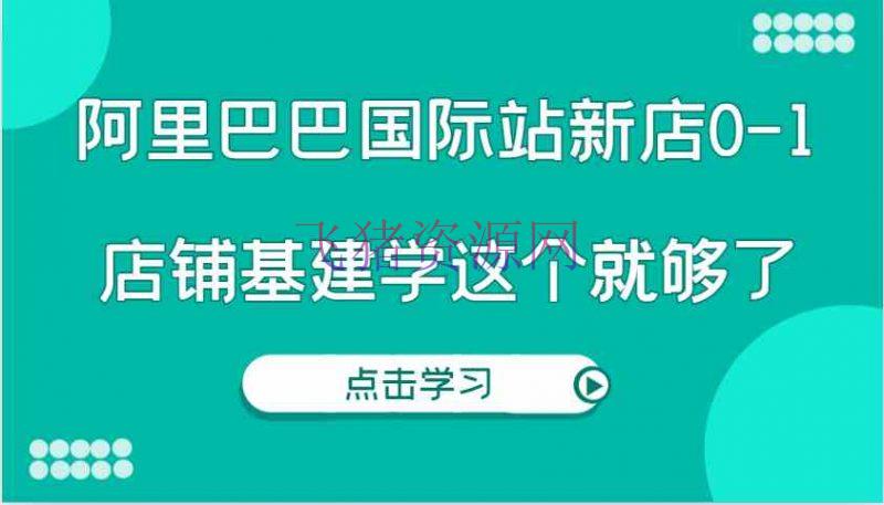 【跨境电商】阿里巴巴世界站新店0-1，个人实践实操录制从0-1基建，店肆基建学这个就够了 - 跨境电商 - 阿里巴巴-飞猪资源网