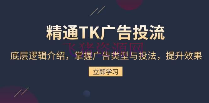 【TIKTOK】通晓TK广告投流：底层逻辑介绍，把握广告类型与投法，提高作用 - 跨境电商 - tiktok, 网创项目-飞猪资源网