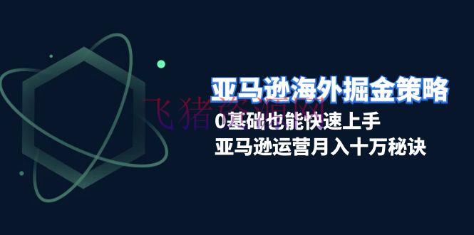 【跨境电商】亚马逊海外掘金战略，0根底也能快速上手，亚马逊运营月入十万诀窍 - 跨境电商 - 亚马逊运营-飞猪资源网