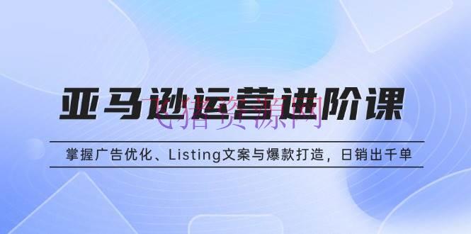 【跨境电商】亚马逊运营进阶课：把握广告优化、Listing案牍与爆款打造，日销出千单 - 跨境电商 - 亚马逊运营-飞猪资源网