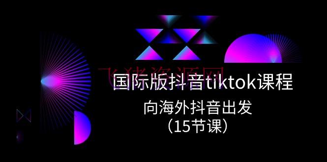 【短视频运营】国际版 抖音tiktok实战课程，向海外抖音动身（15节课） - 网赚项目 - tiktok, 抖音, 短视频运营, 跨境电商-飞猪资源网