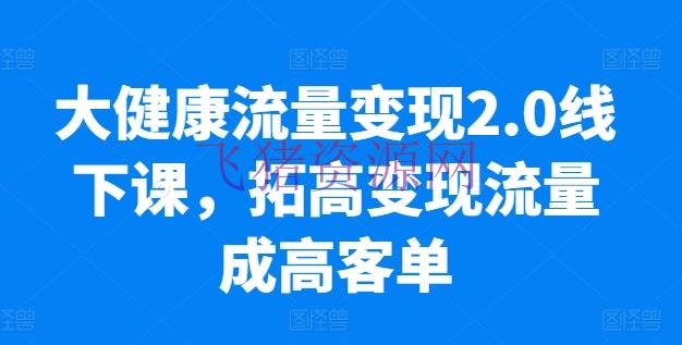 【网赚项目】大健康流量变现2.0线下课，​拓高变现流量成高客单，成绩10倍增加，低粉高变现，只讲落地实操 - 网赚项目 - 大健康, 流量变现, 网赚项目-飞猪资源网