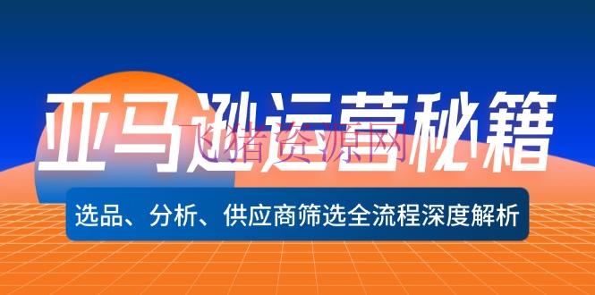 【跨境电商】亚马逊运营秘籍：选品、剖析、供货商挑选全流程深度解析（无水印） - 跨境电商 - 亚马逊运营-飞猪资源网