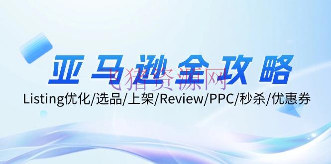 【跨境电商】亚马逊全攻略：Listing优化/选品/上架/Review/PPC/秒杀/优惠券/无水印课 - 跨境电商 - 亚马逊运营-飞猪资源网