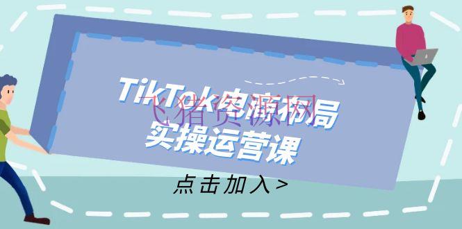 【跨境电商】TikTok电商布局实操运营课：重新手到通晓，成为TikTok带货运营高手 - 跨境电商 - TikTok电商-飞猪资源网