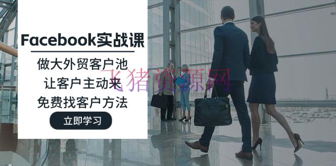 【跨境电商】Facebook实战课：做大外贸客户池，让客户自动来，免费找客户办法 - 跨境电商 飞猪资源网-飞猪资源网