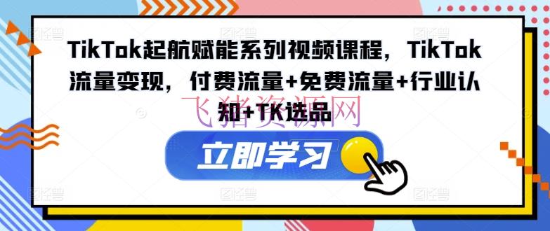 【跨境电商】TIKTOK起航赋能系列视频课程，TIKTOK流量变现，付费流量+免费流量+职业认知+TK选品 - 跨境电商 - tiktok-飞猪资源网