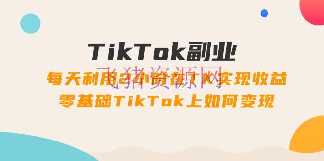 【跨境电商】TikTok副业：每天使用2小时在TK完成收益，零根底TikTok上怎么变现，34节程 - 跨境电商 - tiktok, 网赚项目-飞猪资源网