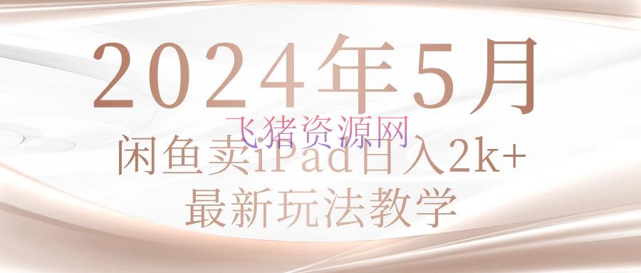 【网赚项目】2024年5月闲鱼卖ipad日入2k，最新玩法教育 - 网赚项目 - 网赚项目, 闲鱼卖货-飞猪资源网