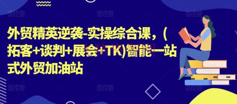 【跨境电商】外贸精英逆袭-实操归纳课，(拓客+商洽+展会+TK)智能一站式外贸加油站 - 跨境电商 - tiktok-飞猪资源网