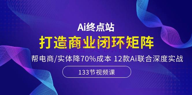 【AI变现】Ai终点站，打造商业闭环矩阵，帮电商/实体降70%本钱，12款Ai联合深度实战 - 网赚项目 - AI变现-飞猪资源网