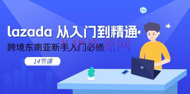 【跨境电商】lazada 从入门到通晓，跨境东南亚新手入门必修（14节课） - 跨境电商 - lazada-飞猪资源网