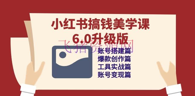 【网赚项目】小红书搞钱美学课-6.0升级版，账号建立/爆款创造/东西实战/账号变现篇 - 网赚项目 - 小红书, 网赚项目-飞猪资源网