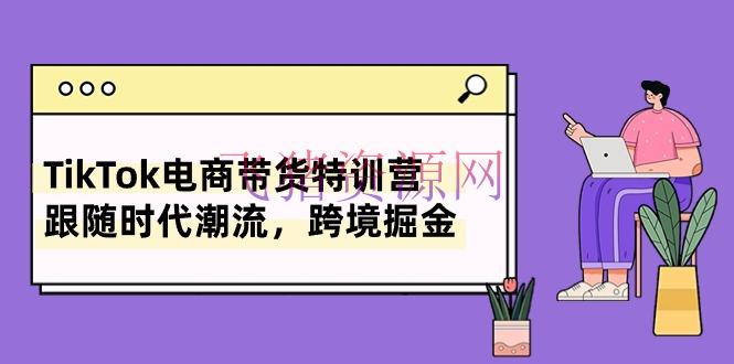 【跨境电商】TikTok电商带货特训营，跟从年代潮流，跨境掘金（8节课） - 跨境电商 - tiktok, 电商带货-飞猪资源网