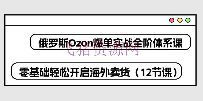 【跨境电商】俄罗斯 Ozon-爆单实战全阶系统课，零根底轻松敞开海外卖货（12节课） - 跨境电商 --飞猪资源网