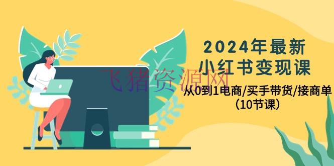 【小红书运营】2024年最新小红书电商变现课，从0到1电商/买手带货/接商单（10节课） - 网赚项目 - 小红书运营-飞猪资源网