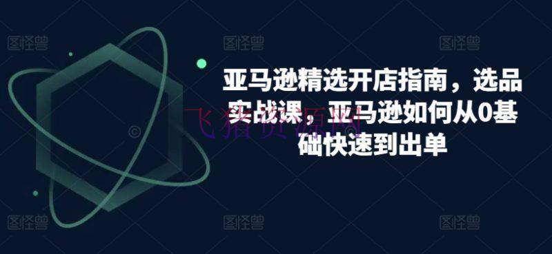 【跨境电商】跨境亚马逊精选开店攻略，选品实战课，从零根底到盈余专家的实操攻略 - 跨境电商 - 亚马逊运营-飞猪资源网