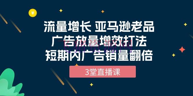 【跨境电商】流量增加课程：亚马逊老品广告放量增效打法，短期内广告销量翻倍（3堂直播课） - 跨境电商 - 亚马逊-飞猪资源网