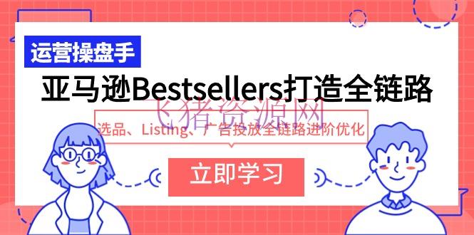 【跨境电商】亚马逊Bestsellers打造全链路，选品、Listing、广告投进全链路进阶优化 - 跨境电商 - 亚马逊-飞猪资源网