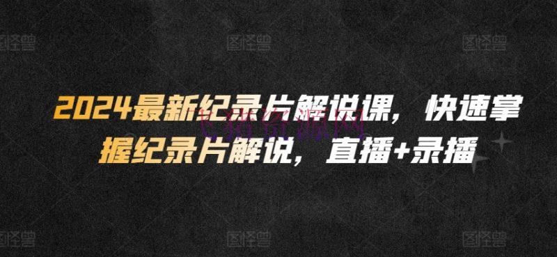 【网赚项目】2024最新纪录片说明课，快速把握纪录片说明，直播+录播 - 网赚项目 - 短视频运营, 纪录片解说, 网赚项目-飞猪资源网