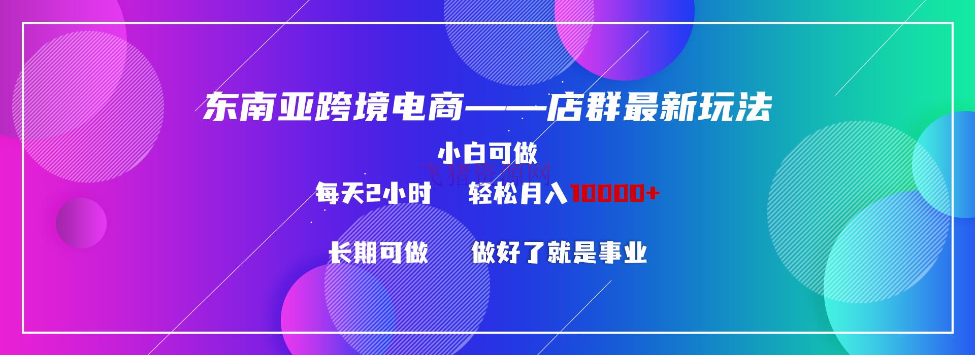 【跨境电商】东南亚跨境电商铺群新玩法2—小白每天两小时 轻松10000+ - 跨境电商 - 东南亚, 店群玩法, 电商运营-飞猪资源网