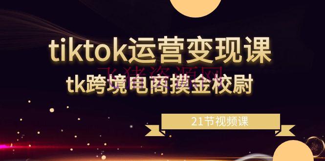 【跨境电商】tiktok运营变现教程，tk跨境电商摸金校尉（21节视频课） - 跨境电商 - TikTok运营, 短视频运营-飞猪资源网