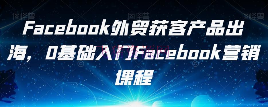 【跨境电商】FACEBOOK外贸获客产品出海，0根底入门FACEBOOK营销课程 - 跨境电商 - Facebook, Facebook运营-飞猪资源网