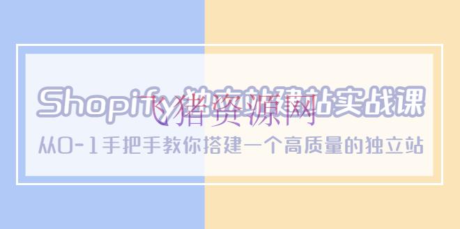 【境外电商】Shopify独立站/建站实战课，从0-1手把手教你建立一个高质量的独立站 - 跨境电商 飞猪资源网-飞猪资源网