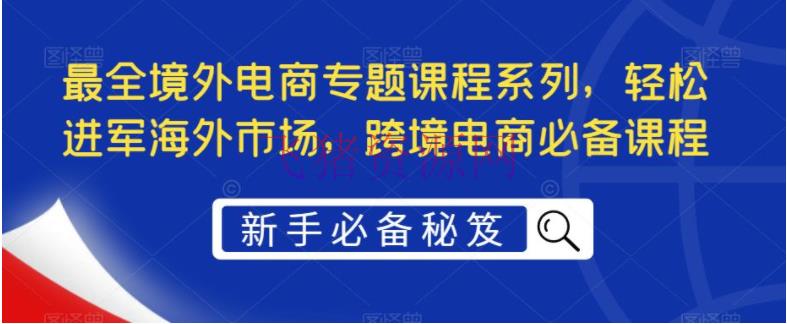 【跨境电商】最全境外电商专题课程系列，轻松进军海外商场，跨境电商必备课程 - 跨境电商 飞猪资源网-飞猪资源网
