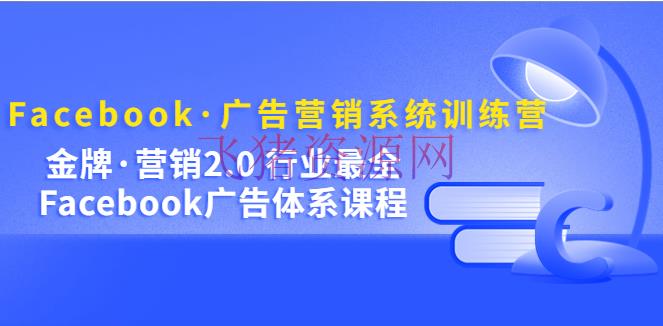 【跨境电商】Facebook·广告营销系统训练营：金牌·营销2.0 职业最全Facebook广告·系统 - 跨境电商 --飞猪资源网