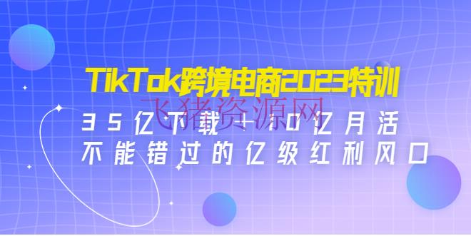【跨境电商】TikTok跨境电商2023特训：35亿下载＋10亿月活，不能错失的亿级盈利风口 - 跨境电商 - tiktok, TikTok电商, Tiktok赚钱项目, TikTok运营, 短视频运营, 网赚项目, 赚钱项目-飞猪资源网