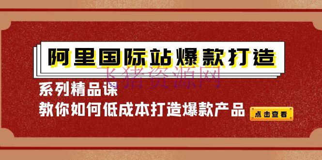 阿里世界站爆款打造系列精品课，教你怎么低成本打造爆款产品 - 跨境电商 - 电商培训, 电商运营, 电商选品, 选品, 阿里国际站运营-飞猪资源网