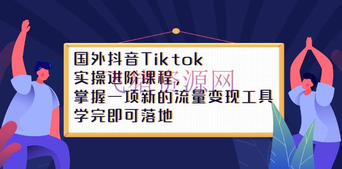 【跨境电商】国外抖音Tiktok实操进阶课程，把握一项新的流量变现东西，学完即可落地 - 跨境电商 - tiktok, 抖音, 抖音快手, 电商运营, 短视频, 自媒体, 赚钱项目-飞猪资源网
