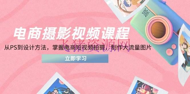 电商拍照视频课程，从PS到规划办法，把握电商短视频拍照，制造大流量图片 - 资源课程下载 飞猪资源网-飞猪资源网