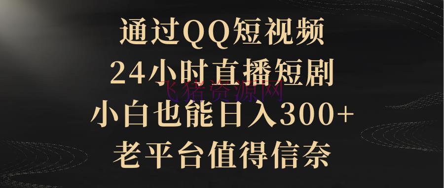 【网赚项目】经过QQ短视频、24小时直播短剧，新手也能日入300+，老渠道比较靠谱 - 网赚项目 - 短剧直播, 网赚项目-飞猪资源网