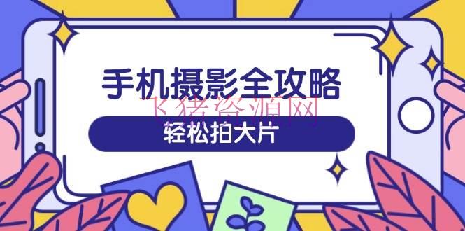 【拍摄教程】手机拍摄全攻略，从拍摄到编排，训练营带你玩转短视频，轻松拍大片 - 资源课程下载 - 摄影教程-飞猪资源网