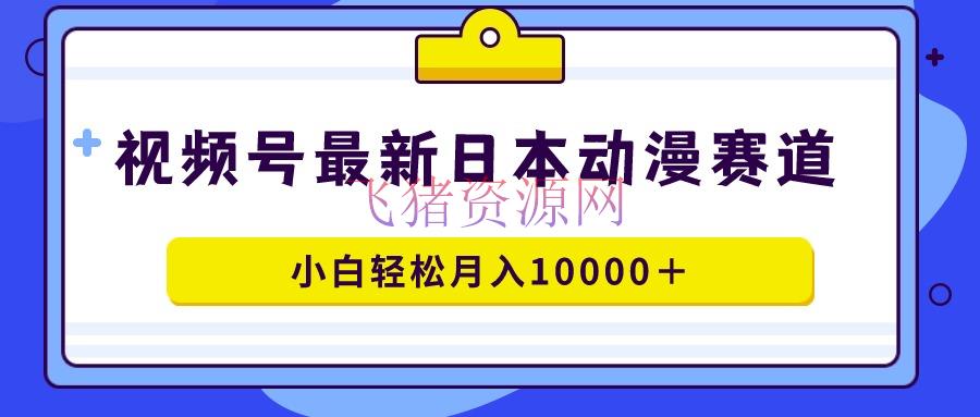 【网赚项目】视频号日本动漫蓝海赛道，100%原创，小白轻松月入10000＋ - 网赚项目 - 网赚项目, 视频号变现-飞猪资源网