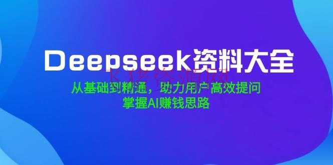 Deepseek材料大全，从根底到通晓，助力用户高效发问，把握AI挣钱思路 - 资源课程下载 - AI智能, DeepSeek, Deepseek资料大全-飞猪资源网