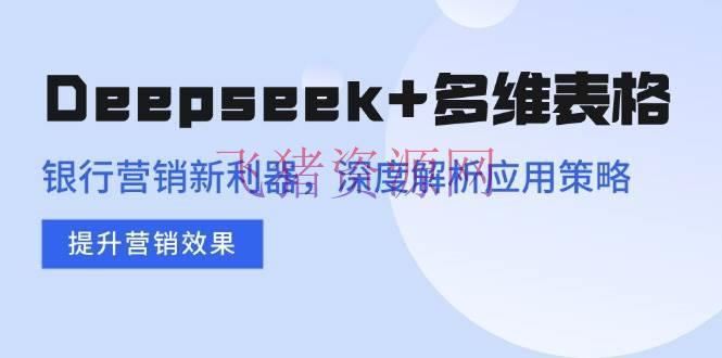 Deepseek+多维表格，银行营销新利器，深度解析使用战略，提高营销作用 - 资源课程下载 - AI智能-飞猪资源网